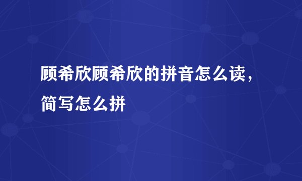 顾希欣顾希欣的拼音怎么读,简写怎么拼