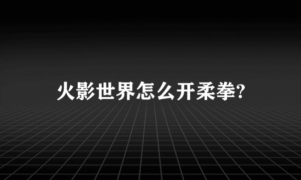 火影世界怎么开柔拳?