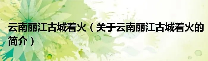 云南丽江古城着火（关于云南丽江古城着火的简介）