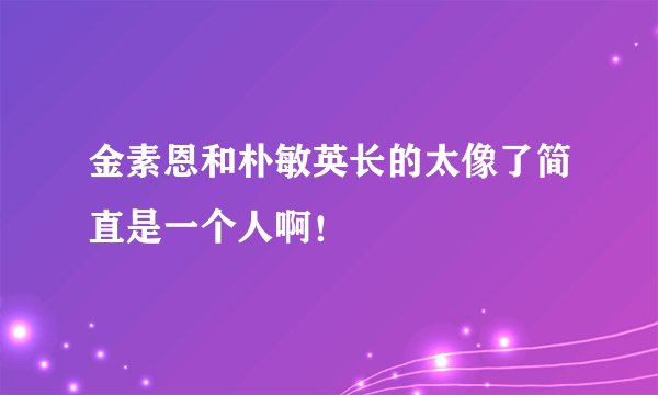 金素恩和朴敏英长的太像了简直是一个人啊！