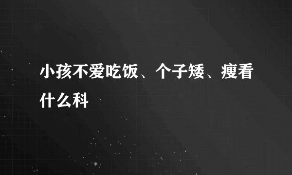 小孩不爱吃饭、个子矮、瘦看什么科