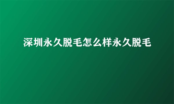 深圳永久脱毛怎么样永久脱毛