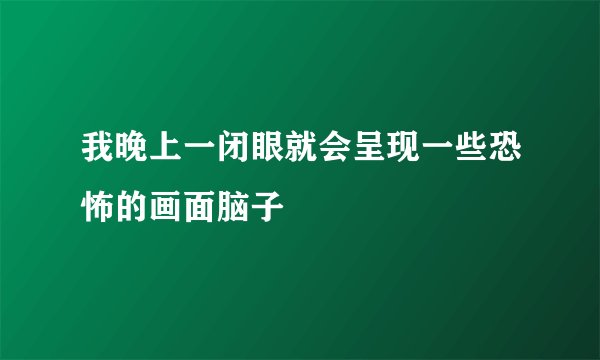 我晚上一闭眼就会呈现一些恐怖的画面脑子