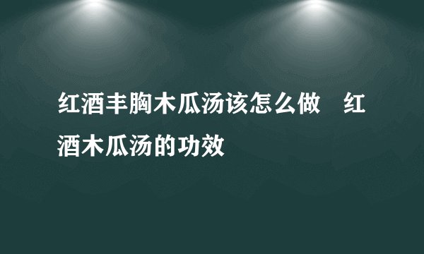 红酒丰胸木瓜汤该怎么做   红酒木瓜汤的功效