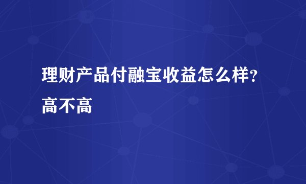 理财产品付融宝收益怎么样？高不高