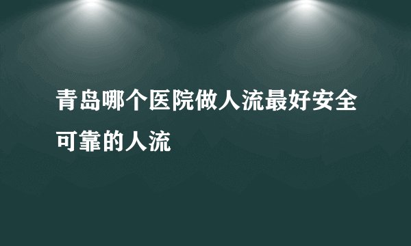 青岛哪个医院做人流最好安全可靠的人流