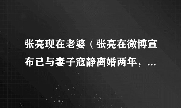张亮现在老婆(张亮在微博宣布已与妻子寇静离婚两年,这是真的吗)介绍