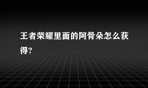 王者荣耀里面的阿骨朵怎么获得?