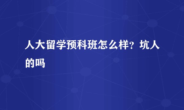 人大留学预科班怎么样?坑人的吗