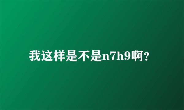 我这样是不是n7h9啊？