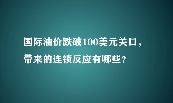 国际油价跌破100美元关口,带来的连锁反应有哪些?