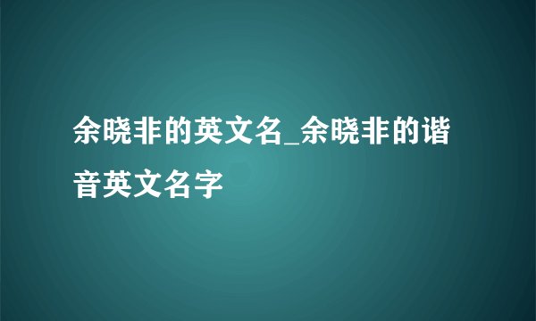 余晓非的英文名_余晓非的谐音英文名字