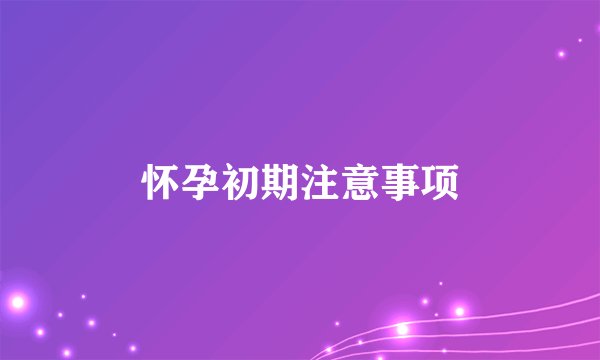 怀孕初期注意事项