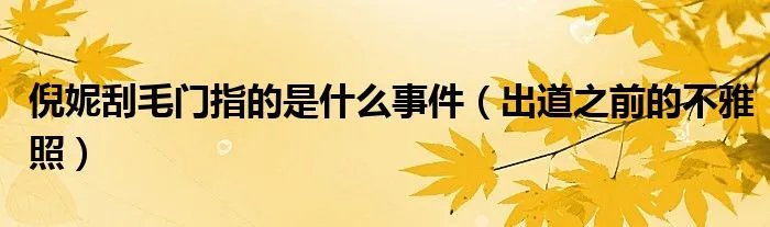 倪妮刮毛门指的是什么事件（出道之前的不雅照）
