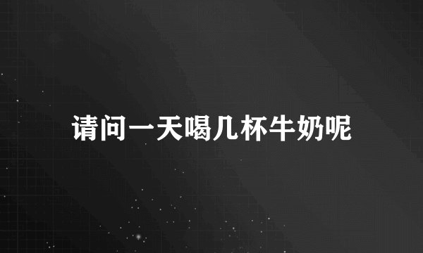 请问一天喝几杯牛奶呢
