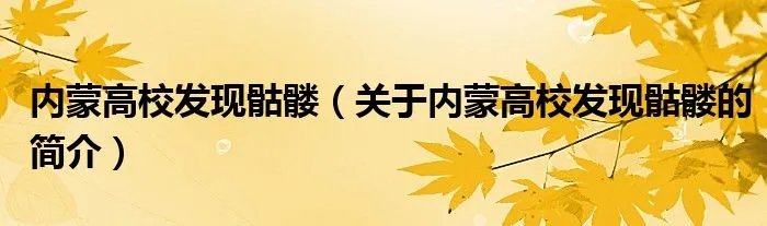 内蒙高校发现骷髅（关于内蒙高校发现骷髅的简介）