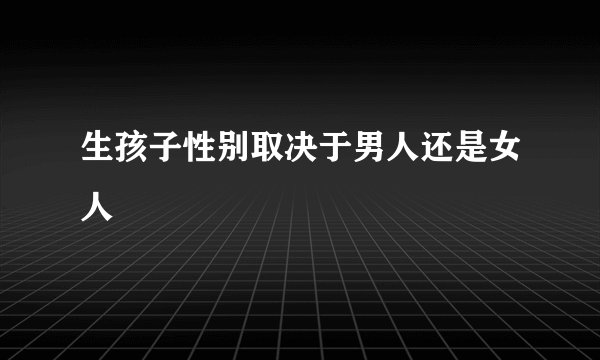 生孩子性别取决于男人还是女人