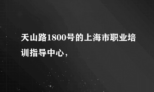 天山路1800号的上海市职业培训指导中心，