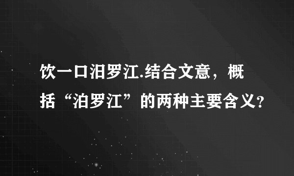饮一口汨罗江.结合文意，概括“泊罗江”的两种主要含义？