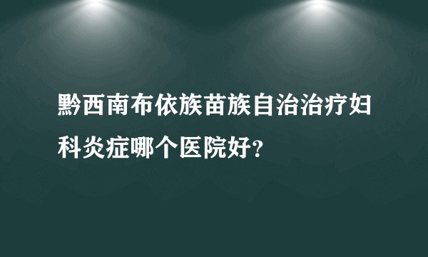 黔西南布依族苗族自治治疗妇科炎症哪个医院好？