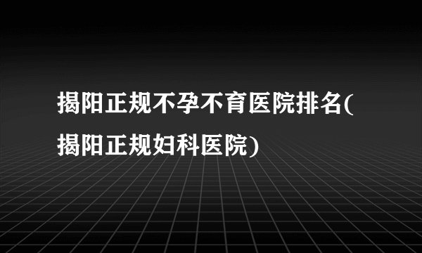 揭阳正规不孕不育医院排名(揭阳正规妇科医院)