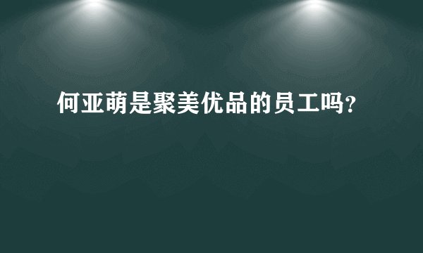 何亚萌是聚美优品的员工吗？