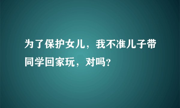 为了保护女儿,我不准儿子带同学回家玩,对吗?