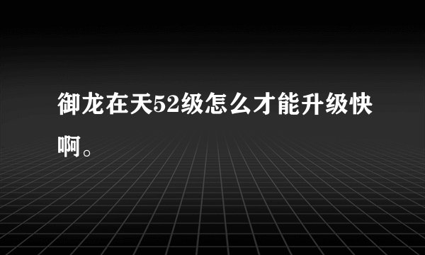 御龙在天52级怎么才能升级快啊。