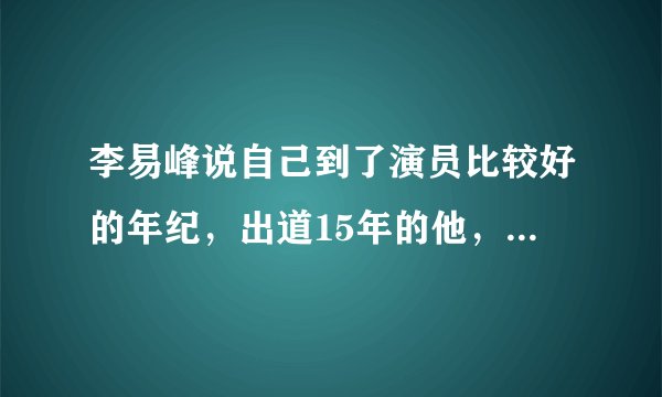 李易峰说自己到了演员比较好的年纪,出道15年的他,都经历了哪些坎坷?