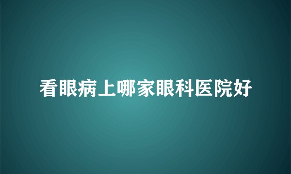 看眼病上哪家眼科医院好