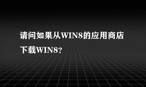 请问如果从WIN8的应用商店下载WIN8？