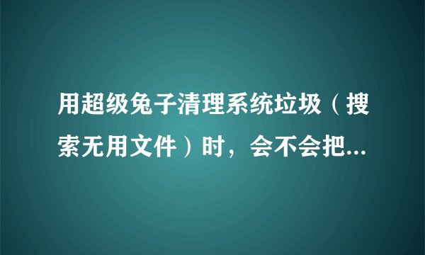 用超级兔子清理系统垃圾（搜索无用文件）时，会不会把某些单机游戏的文件给删了？如题 谢谢了