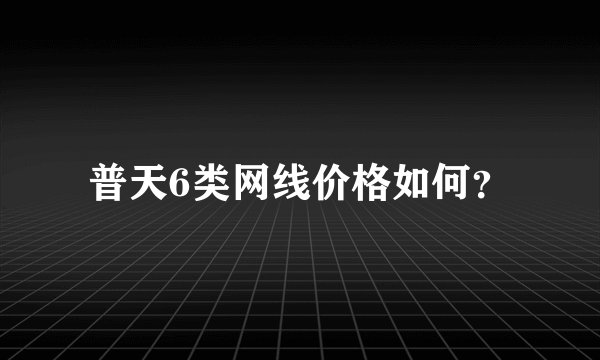 普天6类网线价格如何？