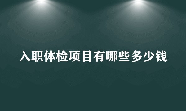 入职体检项目有哪些多少钱