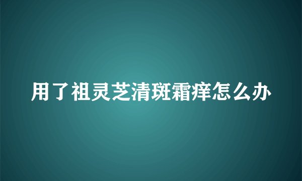 用了祖灵芝清斑霜痒怎么办