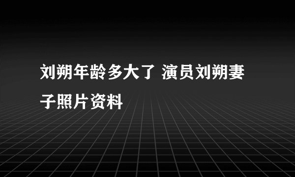 刘朔年龄多大了 演员刘朔妻子照片资料