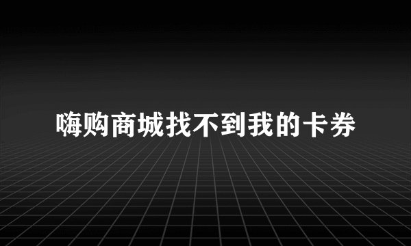 嗨购商城找不到我的卡券