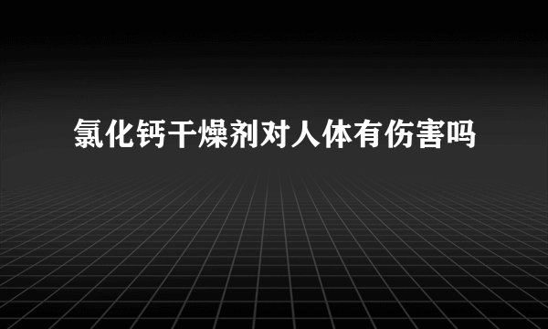 氯化钙干燥剂对人体有伤害吗