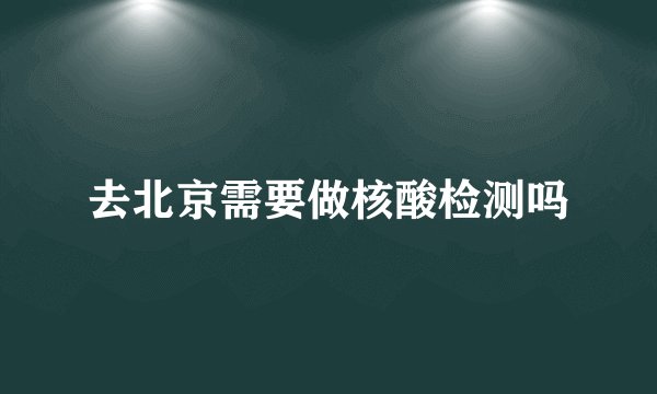 去北京需要做核酸检测吗
