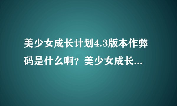 美少女成长计划4.3版本作弊码是什么啊？美少女成长计划4.3版本到底能不能使用作弊码？