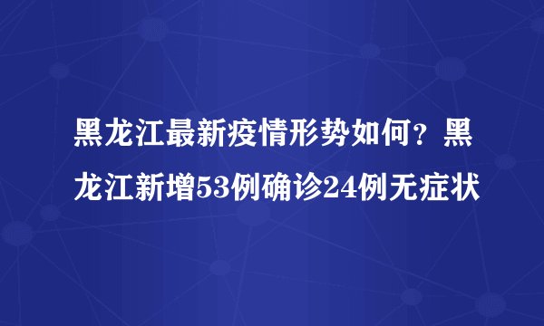 黑龙江最新疫情形势如何?黑龙江新增53例确诊24例无症状