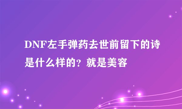 DNF左手弹药去世前留下的诗是什么样的？就是美容