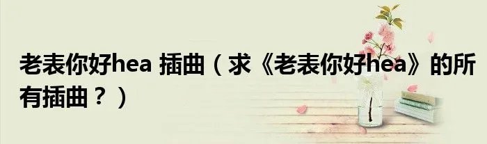 老表你好hea 插曲(求《老表你好hea》的所有插曲?)