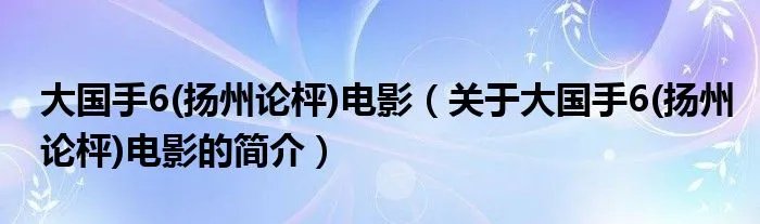 大国手6(扬州论枰)电影(关于大国手6(扬州论枰)电影的简介)