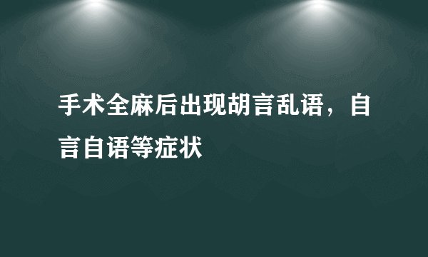 手术全麻后出现胡言乱语,自言自语等症状