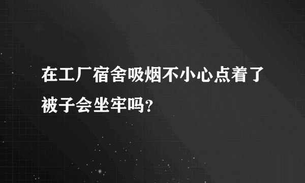 在工厂宿舍吸烟不小心点着了被子会坐牢吗?