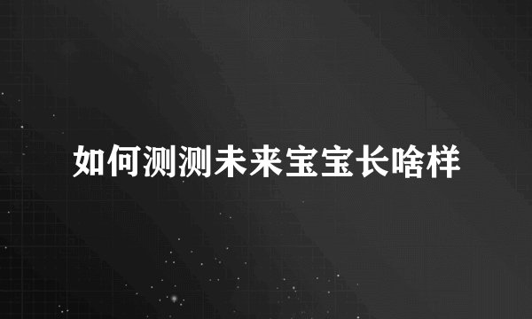 如何测测未来宝宝长啥样