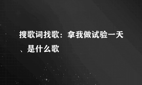 搜歌词找歌：拿我做试验一天、是什么歌