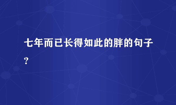 七年而已长得如此的胖的句子？