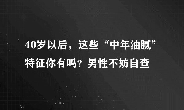 40岁以后,这些“中年油腻”特征你有吗?男性不妨自查
